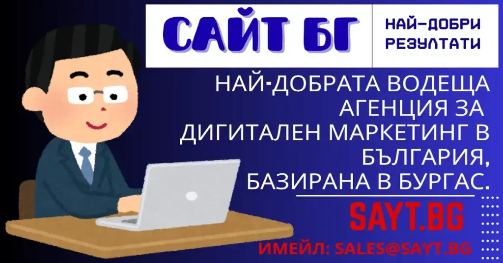 sayt bg сайт, сайт бургас, сайт софия, сайт пловдив, сайт варна, сайт русе, уеб, уеб сайтове, интернет, страница, уеб дизайн, интернет програмиране, сайт, сайтове, изработка, изработване, дизайн, уеб сайт, уебсайт, портфолио, малък сайт, направа сайт, уеб услуги, услуги, реклама, дизайн страници, страници, фирмен сайт, фирмени сайтове, лична страница, графичен дизайн, дизайнер, поддръжка, изработка, правя, направа, html, цени, търсачка, българия, хостинг, качествен, евтин, ниски цени, Сайт БГ Sayt.bg АЙ ТИ IT гугъл google уеб сайтове SEO Оптимизация за класиране на първа страница в гугъл google изработване на уеб сайтове фирмени сайтове SEO IT и DEV специалист многоезични сайтове онлайн магазини услуги фитнес сайтове софтуер software Software engineer, developer, and programmer Софтуерен инженер, разработчик и програмист website site bulgaria burgas seo digitalen marketing